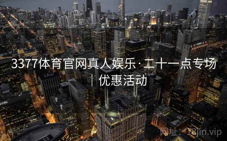 3377体育官网真人娱乐·二十一点专场|优惠活动