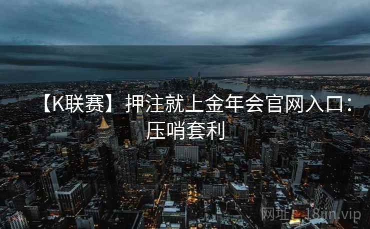 【K联赛】押注就上金年会官网入口:压哨套利