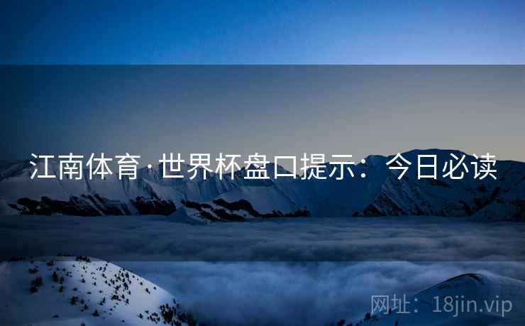 江南体育·世界杯盘口提示:今日必读