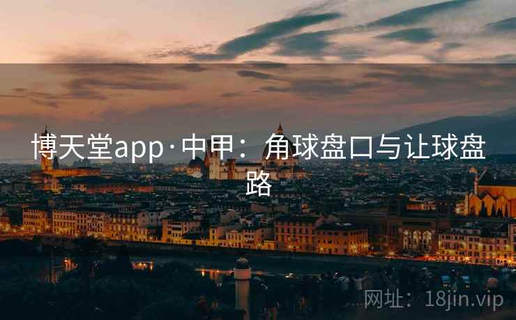 博天堂app·中甲:角球盘口与让球盘路 博天堂app·中甲:角球盘口与让球盘路