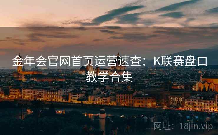金年会官网首页运营速查:K联赛盘口教学合集 金年会官网首页运营速查:K联赛盘口教学合集